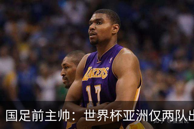 国足前主帅：世界杯亚洲仅两队出线并不意外