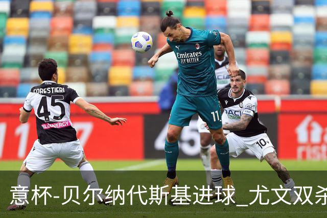 意杯-贝尔纳代斯基进球 尤文双杀佛罗伦萨进决赛