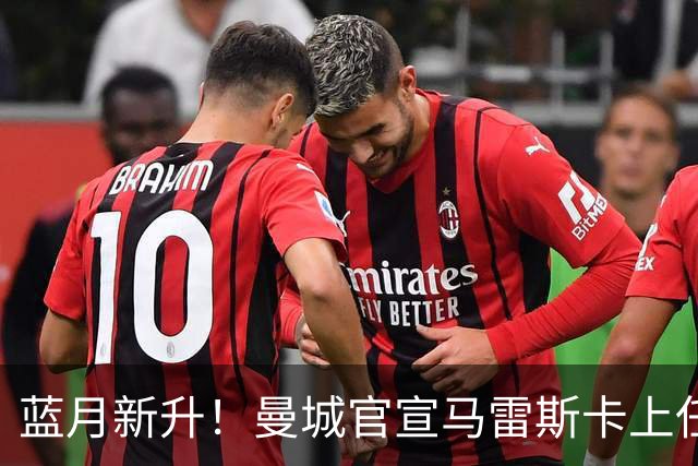 蓝月新升！曼城官宣马雷斯卡上任 第三次加盟签约三年